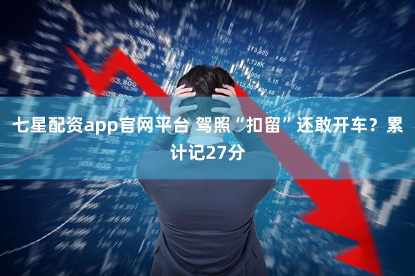 七星配资app官网平台 驾照“扣留”还敢开车？累计记27分