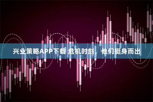 兴业策略APP下载 危机时刻，他们挺身而出