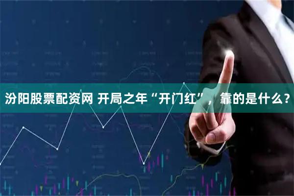 汾阳股票配资网 开局之年“开门红”，靠的是什么？