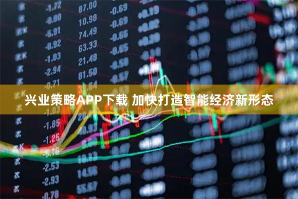 兴业策略APP下载 加快打造智能经济新形态