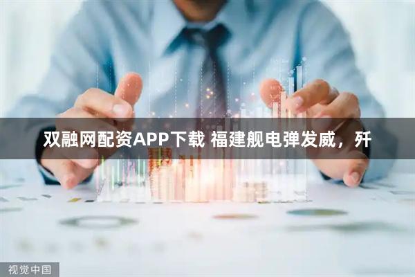 双融网配资APP下载 福建舰电弹发威，歼