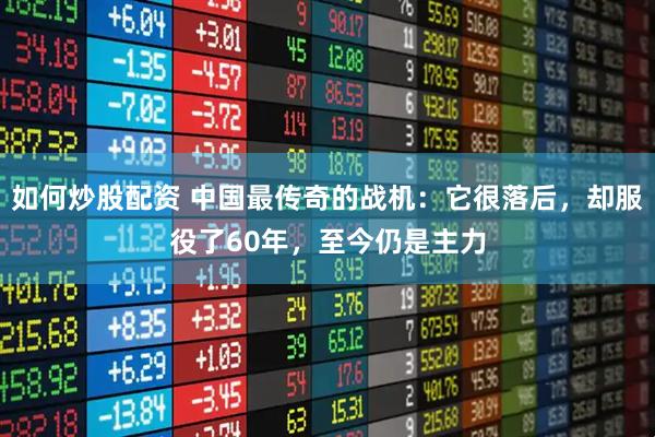 如何炒股配资 中国最传奇的战机：它很落后，却服役了60年，至今仍是主力