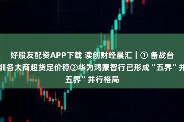 好股友配资APP下载 读创财经晨汇｜① 备战台风，深圳各大商超货足价稳②华为鸿蒙智行已形成“五界”并行格局