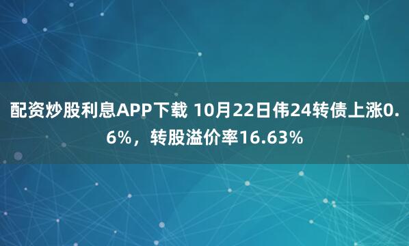 配资炒股利息APP下载 10月22日伟24转债上涨0.6%，转股溢价率16.63%