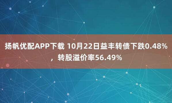 扬帆优配APP下载 10月22日益丰转债下跌0.48%，转股溢价率56.49%