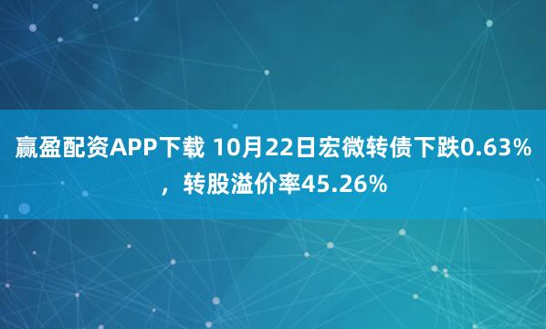 赢盈配资APP下载 10月22日宏微转债下跌0.63%，转股溢价率45.26%