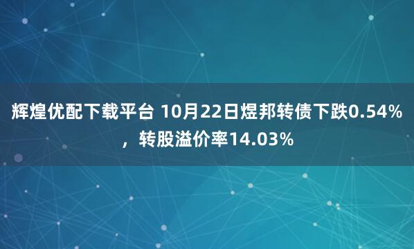 辉煌优配下载平台 10月22日煜邦转债下跌0.54%，转股溢价率14.03%