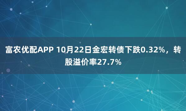 富农优配APP 10月22日金宏转债下跌0.32%，转股溢价率27.7%