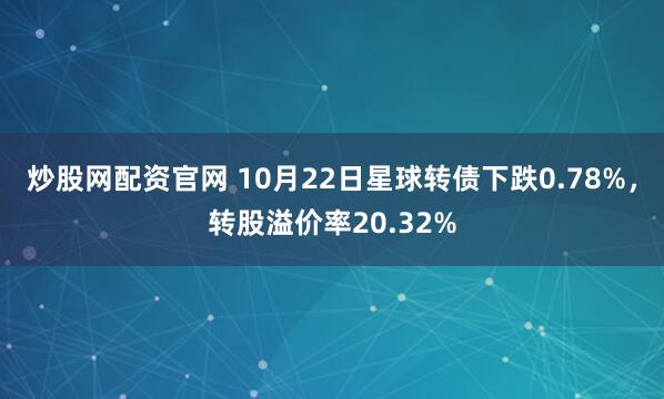 炒股网配资官网 10月22日星球转债下跌0.78%，转股溢价率20.32%