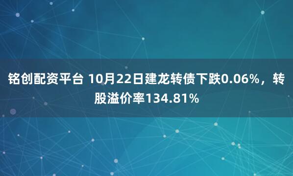 铭创配资平台 10月22日建龙转债下跌0.06%，转股溢价率134.81%