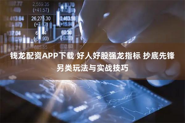 钱龙配资APP下载 好人好股强龙指标 抄底先锋另类玩法与实战技巧