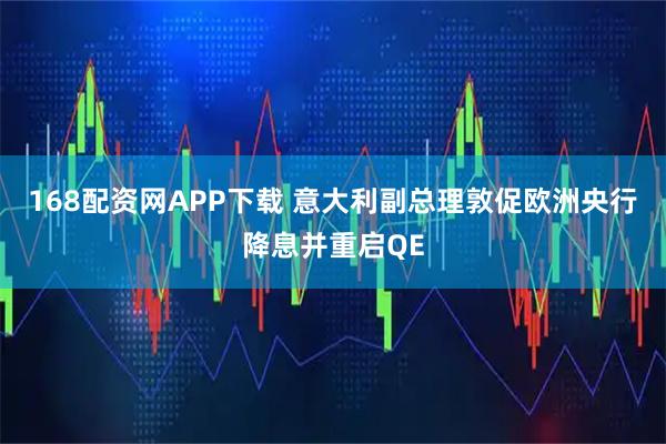 168配资网APP下载 意大利副总理敦促欧洲央行降息并重启QE