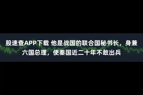 股速查APP下载 他是战国的联合国秘书长，身兼六国总理，使秦国近二十年不敢出兵