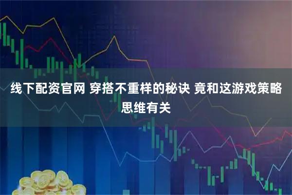 线下配资官网 穿搭不重样的秘诀 竟和这游戏策略思维有关