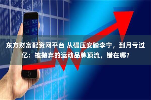 东方财富配资网平台 从碾压安踏李宁，到月亏过亿：被抛弃的运动品牌顶流，错在哪？