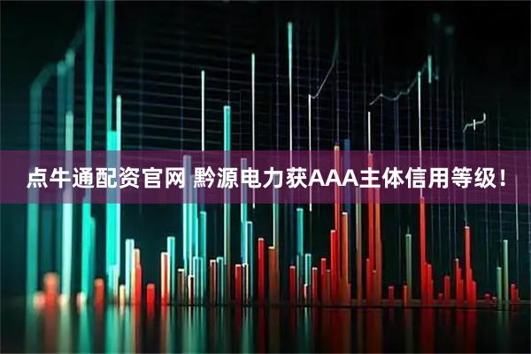 点牛通配资官网 黔源电力获AAA主体信用等级！