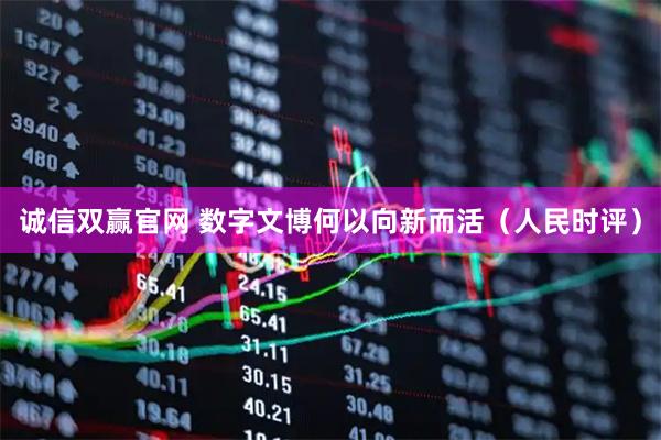 诚信双赢官网 数字文博何以向新而活（人民时评）