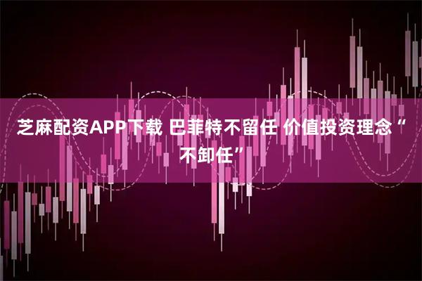 芝麻配资APP下载 巴菲特不留任 价值投资理念“不卸任”