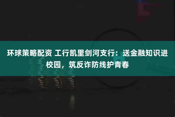 环球策略配资 工行凯里剑河支行：送金融知识进校园，筑反诈防线护青春