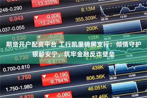 期货开户配资平台 工行凯里锦屏支行：倾情守护银龄安宁，筑牢金融反诈壁垒