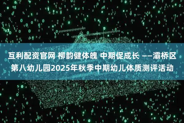 互利配资官网 柳韵健体魄 中期促成长 ——灞桥区第八幼儿园2025年秋季中期幼儿体质测评活动