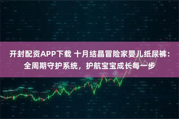 开封配资APP下载 十月结晶冒险家婴儿纸尿裤：全周期守护系统，护航宝宝成长每一步