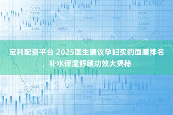 宝利配资平台 2025医生建议孕妇买的面膜排名，补水保湿舒缓功效大揭秘