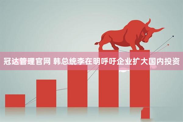 冠达管理官网 韩总统李在明呼吁企业扩大国内投资