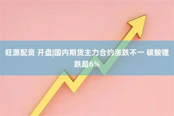 旺源配资 开盘|国内期货主力合约涨跌不一 碳酸锂跌超6%