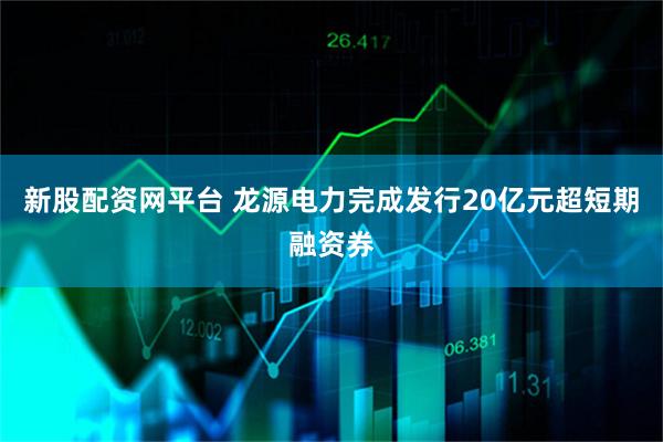 新股配资网平台 龙源电力完成发行20亿元超短期融资券