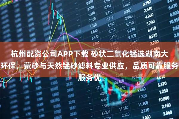 杭州配资公司APP下载 砂状二氧化锰选湖南大吉环保，蒙砂与天然锰砂滤料专业供应，品质可靠服务优