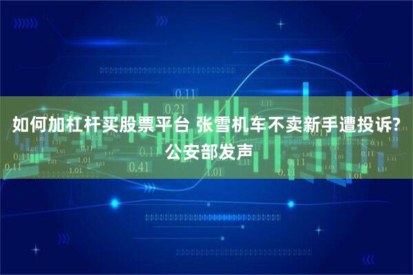 如何加杠杆买股票平台 张雪机车不卖新手遭投诉? 公安部发声