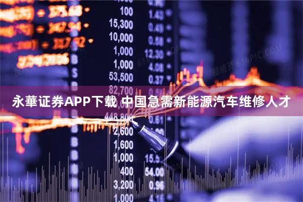永華证券APP下载 中国急需新能源汽车维修人才