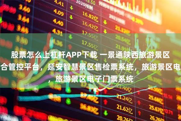 股票怎么上杠杆APP下载 一景通陕西旅游景区全域旅游综合管控平台，延安智慧景区售检票系统，旅游景区电子门票系统