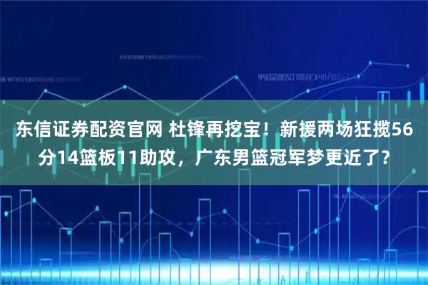 东信证券配资官网 杜锋再挖宝！新援两场狂揽56分14篮板11助攻，广东男篮冠军梦更近了？