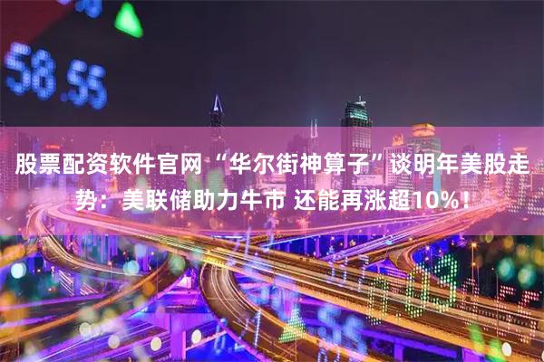 股票配资软件官网 “华尔街神算子”谈明年美股走势：美联储助力牛市 还能再涨超10%！