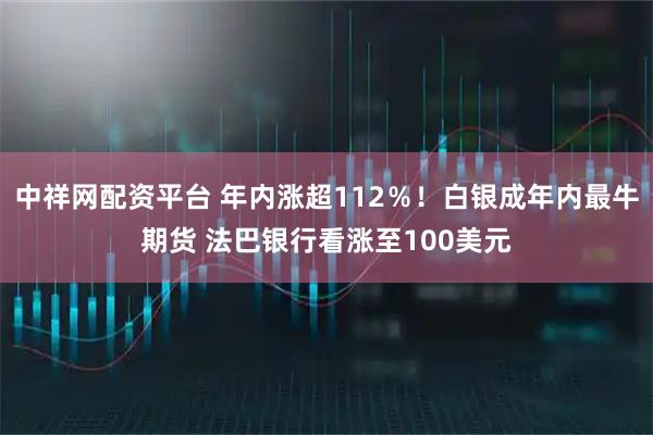 中祥网配资平台 年内涨超112％！白银成年内最牛期货 法巴银行看涨至100美元