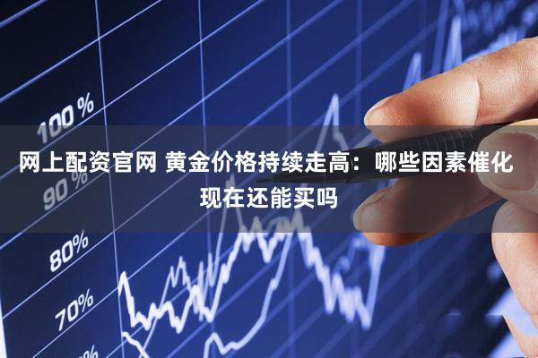 网上配资官网 黄金价格持续走高：哪些因素催化 现在还能买吗