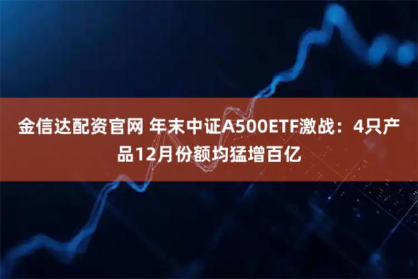 金信达配资官网 年末中证A500ETF激战：4只产品12月份额均猛增百亿
