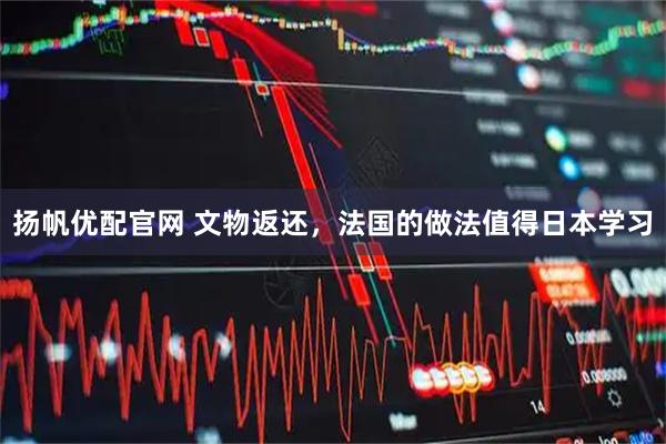 扬帆优配官网 文物返还，法国的做法值得日本学习