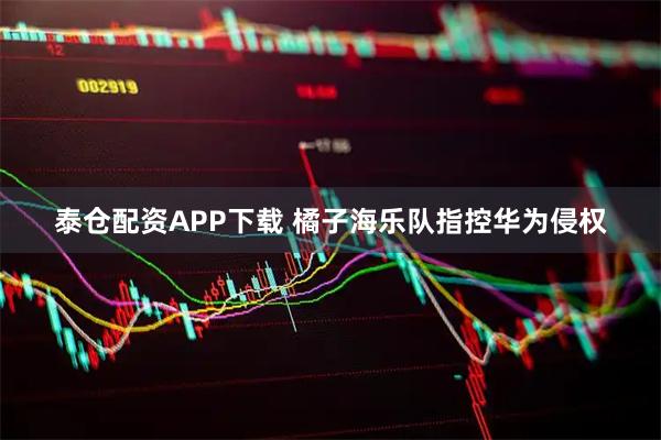 泰仓配资APP下载 橘子海乐队指控华为侵权