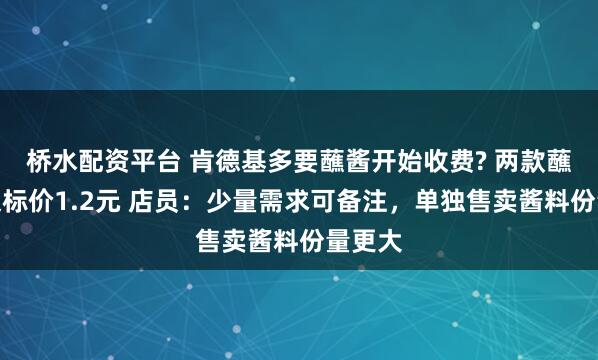 桥水配资平台 肯德基多要蘸酱开始收费? 两款蘸酱上架标价1.2元 店员：少量需求可备注，单独售卖酱料份量更大