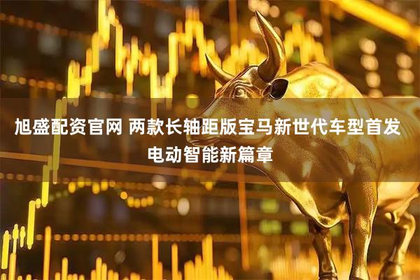 旭盛配资官网 两款长轴距版宝马新世代车型首发 电动智能新篇章