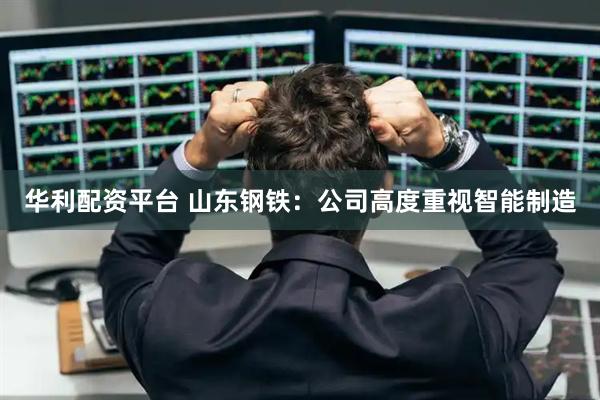 华利配资平台 山东钢铁：公司高度重视智能制造