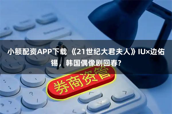 小额配资APP下载 《21世纪大君夫人》IU×边佑锡，韩国偶像剧回春?