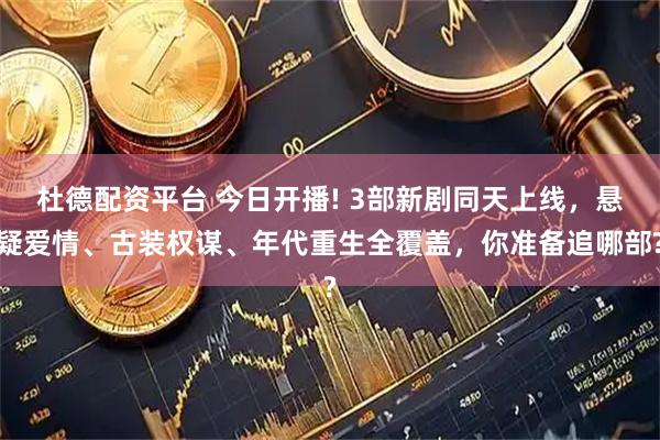 杜德配资平台 今日开播! 3部新剧同天上线，悬疑爱情、古装权谋、年代重生全覆盖，你准备追哪部?
