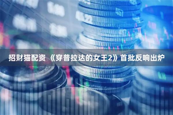 招财猫配资 《穿普拉达的女王2》首批反响出炉