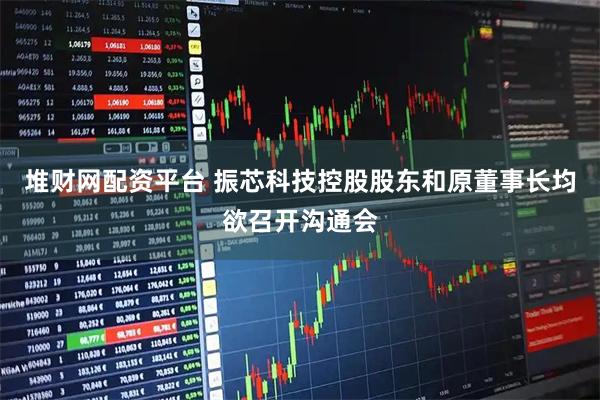 堆财网配资平台 振芯科技控股股东和原董事长均欲召开沟通会