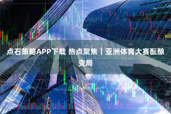 点石策略APP下载 热点聚焦｜亚洲体育大赛酝酿变局