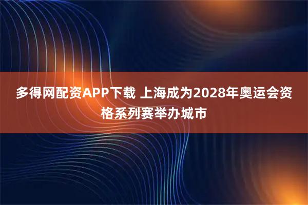 多得网配资APP下载 上海成为2028年奥运会资格系列赛举办城市